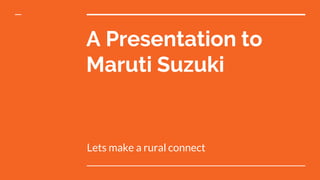 A Presentation to
Maruti Suzuki
Lets make a rural connect
 