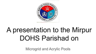 A presentation to the Mirpur
DOHS Parishad on
Microgrid and Acrylic Pools
 