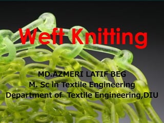 MD.AZMERI LATIF BEG
M. Sc in Textile Engineering
Department of Textile Engineering,DIU
Weft Knitting
 