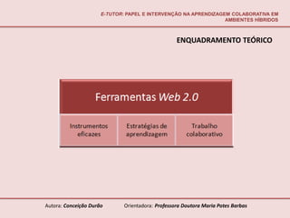 E-TUTOR: PAPEL E INTERVENÇÃO NA APRENDIZAGEM COLABORATIVA EM
                                                                 AMBIENTES HÍBRIDOS



                                                   ENQUADRAMENTO TEÓRICO




Autora: Conceição Durão       Orientadora: Professora Doutora Maria Potes Barbas
 