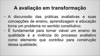 A avaliação em transformação
- A discurssão das práticas avaliativas e suas
concepções de ensino, aprendizagem e educação
...