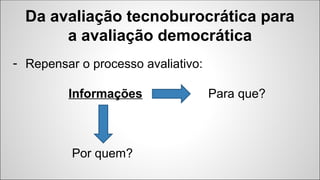 - Repensar o processo avaliativo:
Informações Para que?
Por quem?
Da avaliação tecnoburocrática para
a avaliação democráti...