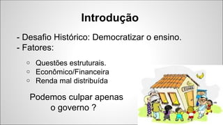 Introdução
- Desafio Histórico: Democratizar o ensino.
- Fatores:
o Questões estruturais.
o Econômico/Financeira
o Renda m...