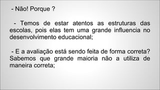 - Não! Porque ?
- Temos de estar atentos as estruturas das
escolas, pois elas tem uma grande influencia no
desenvolvimento...