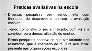 Praticas avaliativas na escola
- Diversas pesquisas vem sendo feita com
finalidade de descrever e analisar a avaliação
esc...