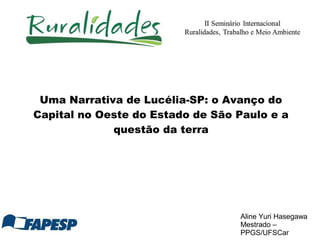 Uma Narrativa de Lucélia-SP: o Avanço do
Capital no Oeste do Estado de São Paulo e a
questão da terra
Aline Yuri Hasegawa
Mestrado –
PPGS/UFSCar
 
