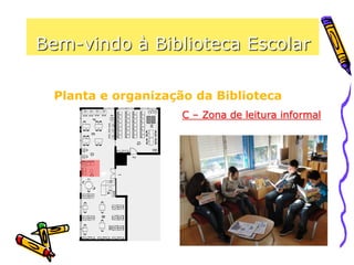 Bem-vindo à Biblioteca Escolar
Planta e organização da Biblioteca
C – Zona de leitura informal
Este espaço serve para fazeres
uma leitura descontraída de um
pequeno texto, álbum de banda
desenhada, revista ou jornal,
bem como para teres acesso a
algumas novidades.
 