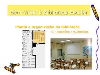 Bem-vindo à Biblioteca Escolar
Planta e organização da Biblioteca
G – Auditório / multimédia
Aqui existem condições para a
realização de apresentações,
debates e outras sessões, assim
como para assistir à projecção
de filmes / documentários.
 
