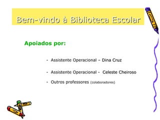 Bem-vindo à Biblioteca Escolar
Apoiados por:
- Assistente Operacional – Dina Cruz
- Assistente Operacional - Celeste Cheiroso
- Outros professores (colaboradores)
 