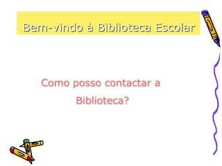 Bem-vindo à Biblioteca Escolar
Como posso contactar a
Biblioteca?
 