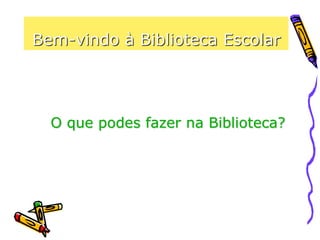 Bem-vindo à Biblioteca Escolar
O que podes fazer na Biblioteca?
 
