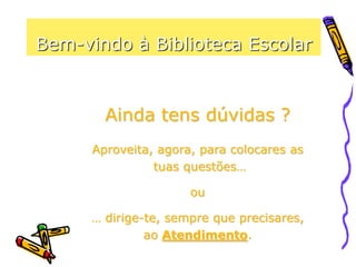 Bem-vindo à Biblioteca Escolar
Ainda tens dúvidas ?
Aproveita, agora, para colocares as
tuas questões…
ou
… dirige-te, sempre que precisares,
ao Atendimento.
 