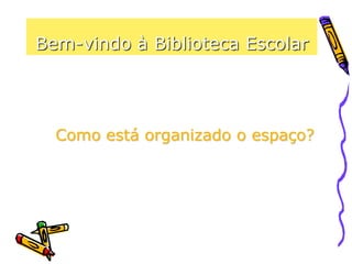 Bem-vindo à Biblioteca Escolar
Como está organizado o espaço?
 