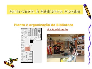 Bem-vindo à Biblioteca Escolar
Planta e organização da Biblioteca
A - Acolhimento
Aqui é possível colocar
questões, pedir auxílio e
fazer requisições (livros /
CDs / computadores).
 