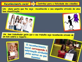 R e c o n h e c i m e n t o  s o c i a l Contribui para a felicidade dos cidadãos Um  aluno gosta que lhe seja  reconhecido o seu empenho através de uma boa classificação... 