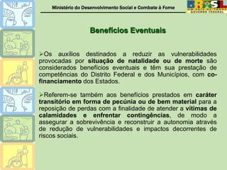 Postergação de regulamentação: materializou formas diferenciadas de provisão dos BEs, incluindo-se provisões afetas ao campo de outras políticas sociais, principalmente a de saúde.Iniciativas Recentes de Regulamentação por parte do DBA/SNAS/MDS2004:Pesquisas/Levantamento Exploratório realizado em 626 municípios em 11 estados, constatou uma imensa variedade de BEs prestados, valendo-se quase sempre do senso comum para, dentro de suas possibilidades financeiras e gerenciais, atender contingências sociais. Exemplos:Iniciativas Recentes de Regulamentação por parte do DBA/SNAS/MDS2004:Relatório apresentado à Comissão de Política do CNAS. 2005:Contratação de Consultoria  2006:Definição do campo de regulamentação do MDS e elaboração de minuta de Portaria;