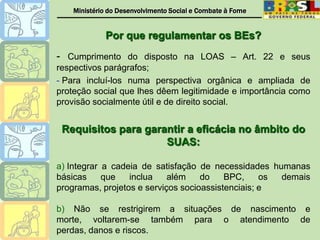  LOAS/93: institui como BEs focalizados no seguimento mais pobre da população (renda mensal per capita familiar inferior  a ¼ do SM);
