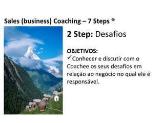 2 Step: Desafios
OBJETIVOS:
Conhecer e discutir com o Coachee os seus
desafios em relação ao negócio no qual ele é
responsável.
Business Coaching – 7 Steps ®
 