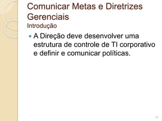 Comunicar Metas e Diretrizes 
Gerenciais 
Introdução 
 A Direção deve desenvolver uma 
estrutura de controle de TI corporativo 
e definir e comunicar políticas. 
35 
 