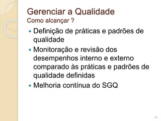 Gerenciar a Qualidade 
Como alcançar ? 
 Definição de práticas e padrões de 
qualidade 
 Monitoração e revisão dos 
desempenhos interno e externo 
comparado às práticas e padrões de 
qualidade definidas 
 Melhoria contínua do SGQ 
49 
 