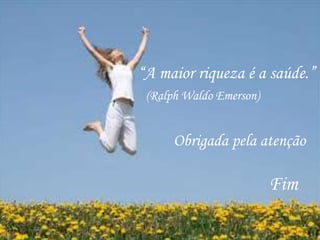 “A maior riqueza é a saúde.” 
(Ralph Waldo Emerson) 
Obrigada pela atenção 
Fim 
