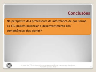 Conclusões
14
O papel das TIC no desenvolvimento das competências transversais dos alunos
Joana DC Cancela 2012
Na perspetiva dos professores de informática de que forma
as TIC podem potenciar o desenvolvimento das
competências dos alunos?
 