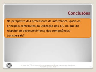 Conclusões
16
O papel das TIC no desenvolvimento das competências transversais dos alunos
Joana DC Cancela 2012
Na perspetiva dos professores de informática, quais os
principais contributos da utilização das TIC no que diz
respeito ao desenvolvimento das competências
transversais?
 