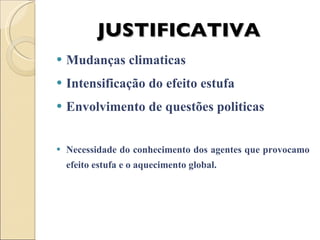 JUSTIFICATIVA Mudanças climaticas  Intensificação do efeito estufa Envolvimento de questões politicas Necessidade do conhecimento dos agentes que provocamo efeito estufa e o aquecimento global. 