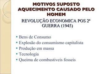 MOTIVOS SUPOSTO AQUECIMENTO CAUSADO PELO HOMEM REVOLUÇÃO ECONOMICA POS 2ª GUERRA (1945) Bens de Consumo Explosão do consumismo capitalista Produção em massa Tecnologia  Queima de combustiveis fosseis 