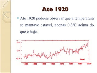 Ate 1920 Ate 1920 pode-se observar que a temperatura se mantave estavel, apenas 0,3ºC acima do que é hoje. 
