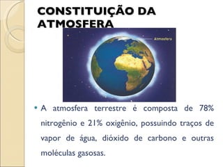 CONSTITUIÇÃO DA ATMOSFERA A atmosfera terrestre é composta de 78% nitrogênio e 21% oxigênio, possuindo traços de vapor de água, dióxido de carbono e outras moléculas gasosas. 