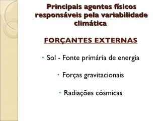 Principais agentes físicos responsáveis pela variabilidade climática  FORÇANTES EXTERNAS Sol - Fonte primária de energia Forças gravitacionais Radiações cósmicas 