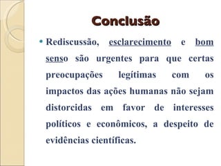 Conclusão Rediscussão,  esclarecimento  e  bom sens o são urgentes para que certas preocupações legítimas com os impactos das ações humanas não sejam distorcidas em favor de interesses políticos e econômicos, a despeito de evidências científicas. 