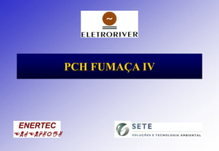 ENERTEC
ENGENHARIA
PCH FUMAÇA IV
 