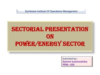 Sectorial presentation
on
power/energy sector
Submitted by:-
Ashish kulshreshtha
PRN-- 020
Symbiosis Institute Of Operations Management
 