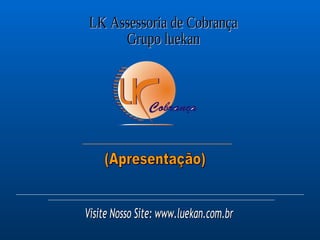 (Apresentação) LK Assessoria de Cobrança Grupo luekan Visite Nosso Site: www.luekan.com.br 