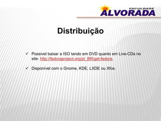 Distribuição
 Possivel baixar a ISO tando em DVD quanto em Live-CDs no
site: http://fedoraproject.org/pt_BR/get-fedora.
 Disponível com o Gnome, KDE, LXDE ou Xfce.
 