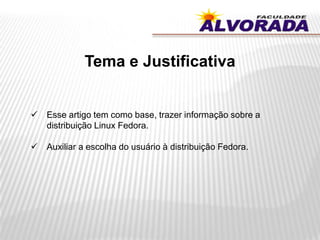 Tema e Justificativa
 Esse artigo tem como base, trazer informação sobre a
distribuição Linux Fedora.
 Auxiliar a escolha do usuário à distribuição Fedora.
 