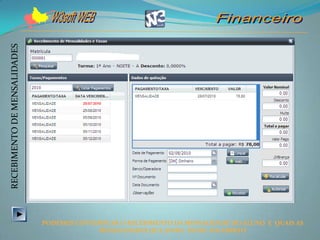 RECEBIMENTO DE MENSALIDADES




                              PODEMOS CONTEMPLAR O RECEBIMENTO DA MENSALIDADE DO ALUNO E QUAIS AS
                                           MENSALIDADES QUE AINDA ESTÃO EM ABERTO
 