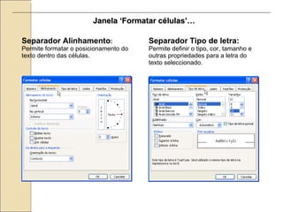 Janela ‘Formatar células’… Separador Alinhamento :  Permite formatar o posicionamento do texto dentro das células. Separador Tipo de letra:  Permite definir o tipo, cor, tamanho e outras propriedades para a letra do texto seleccionado. 