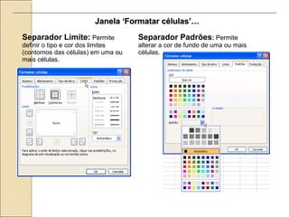 Janela ‘Formatar células’… Separador Limite:  Permite definir o tipo e cor dos limites (contornos das células) em uma ou mais células.  Separador Padrões :  Permite alterar a cor de fundo de uma ou mais células.  