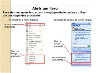 Abrir um livro   Para abrir um novo livro ou um livro já guardado pode-se utilizar um dos seguintes processos: Utilizando o menu  Ficheiro b) Utilizando o painel de tarefas ‘ Início’. Abrir um livro já guardado Abrir um livro já guardado Abrir um novo documento Abrir um novo documento 