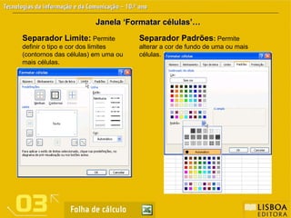 Janela ‘Formatar células’…
Janela ‘Formatar células’…
Separador Limite: Permite
definir o tipo e cor dos limites
(contornos das células) em uma ou
mais células.
Separador Padrões: Permite
alterar a cor de fundo de uma ou mais
células.
 