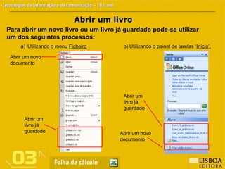 Abrir um livro
Abrir um livro
Para abrir um novo livro ou um livro já guardado pode-se utilizar
um dos seguintes processos:
a) Utilizando o menu Ficheiro b) Utilizando o painel de tarefas ‘Início’.
Abrir um
livro já
guardado
Abrir um
livro já
guardado
Abrir um novo
documento
Abrir um novo
documento
 