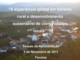 “A experiência global em turismo
    rural e desenvolvimento
  sustentável de comunidades
             locais”


       Sessão de Apresentação
       5 de Novembro de 2011
              Favaios
 