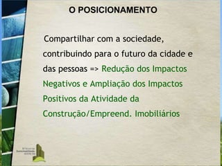 O POSICIONAMENTO Compartilhar com a sociedade, contribuindo para o futuro da cidade e das pessoas =>  Redução dos Impactos Negativos e Ampliação dos Impactos Positivos da Atividade da Construção/Empreend. Imobiliários 