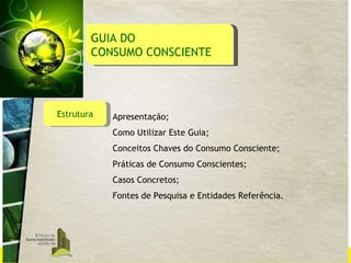 Estrutura Apresentação; Como Utilizar Este Guia; Conceitos Chaves do Consumo Consciente;  Práticas de Consumo Conscientes; Casos Concretos; Fontes de Pesquisa e Entidades Referência. GUIA DO  CONSUMO CONSCIENTE 