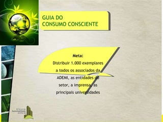 Meta: Distribuir 1.000 exemplares a todos os associados da ADEMI, as entidades do setor, a imprensa, as principais universidades GUIA DO  CONSUMO CONSCIENTE 
