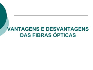 VANTAGENS E DESVANTAGENS
DAS FIBRAS ÓPTICAS

 
