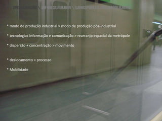 \\ investigação \ infraestrutura \ transportes metropolitanos* modo de produção industrial > modo de produção pós-industrial* tecnologias Informação e comunicação > rearranjo espacial da metrópole* dispersão + concentração > movimento* deslocamento = processo* Mobilidade